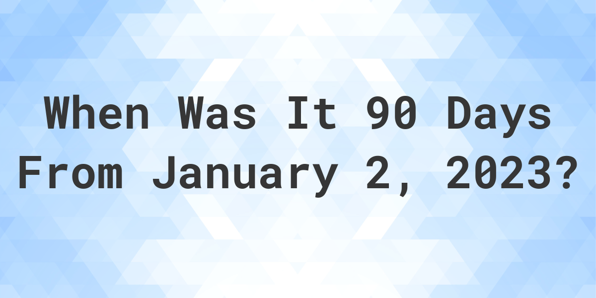 What Date Will It Be 90 Days From January 02, 2023? Calculatio