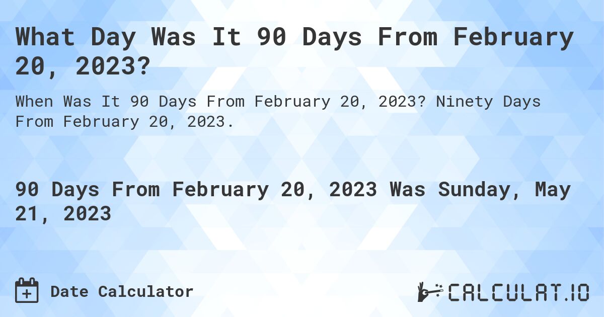 What Day Was It 90 Days From February 20, 2023?. Ninety Days From February 20, 2023.