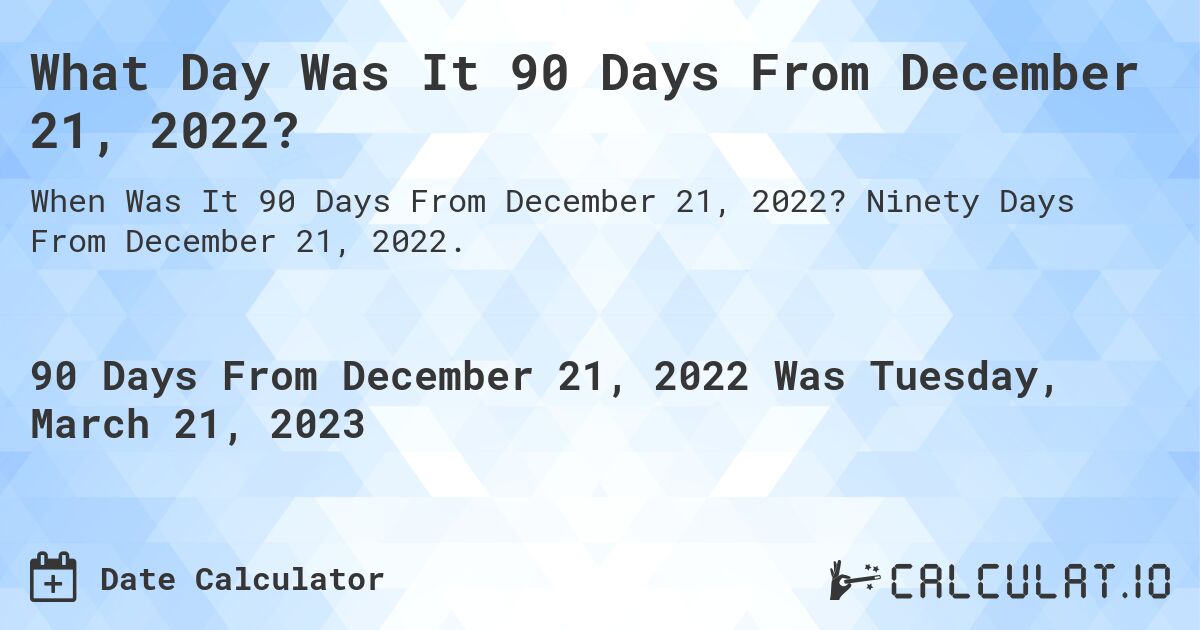 What Day Was It 90 Days From December 21, 2022?. Ninety Days From December 21, 2022.