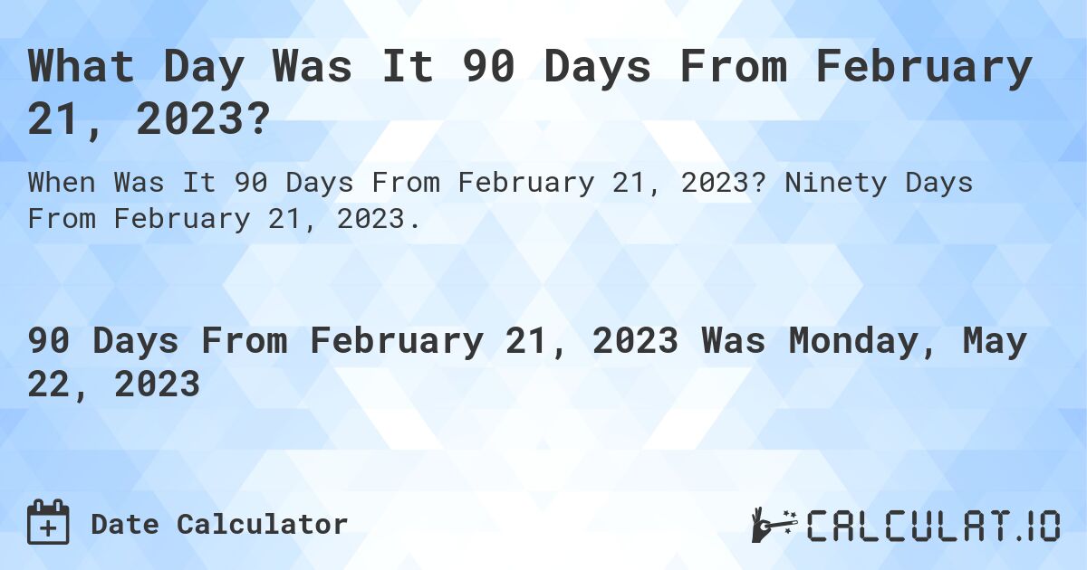 What Day Was It 90 Days From February 21, 2023?. Ninety Days From February 21, 2023.