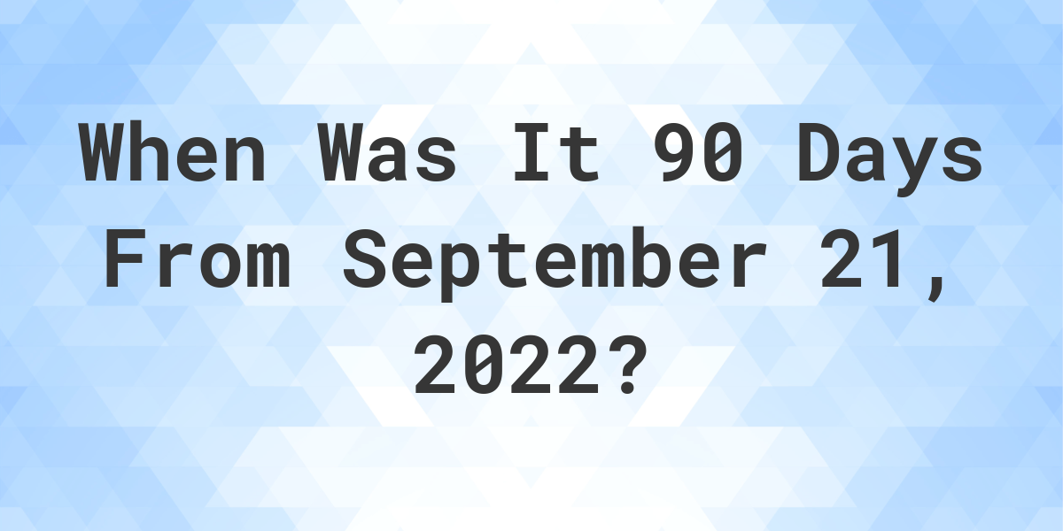 What Date Will It Be 90 Days From September 21 2022 Calculatio