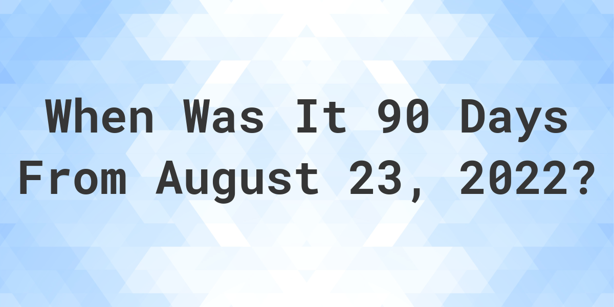 What Date Will It Be 90 Days From August 23, 2022? Calculatio