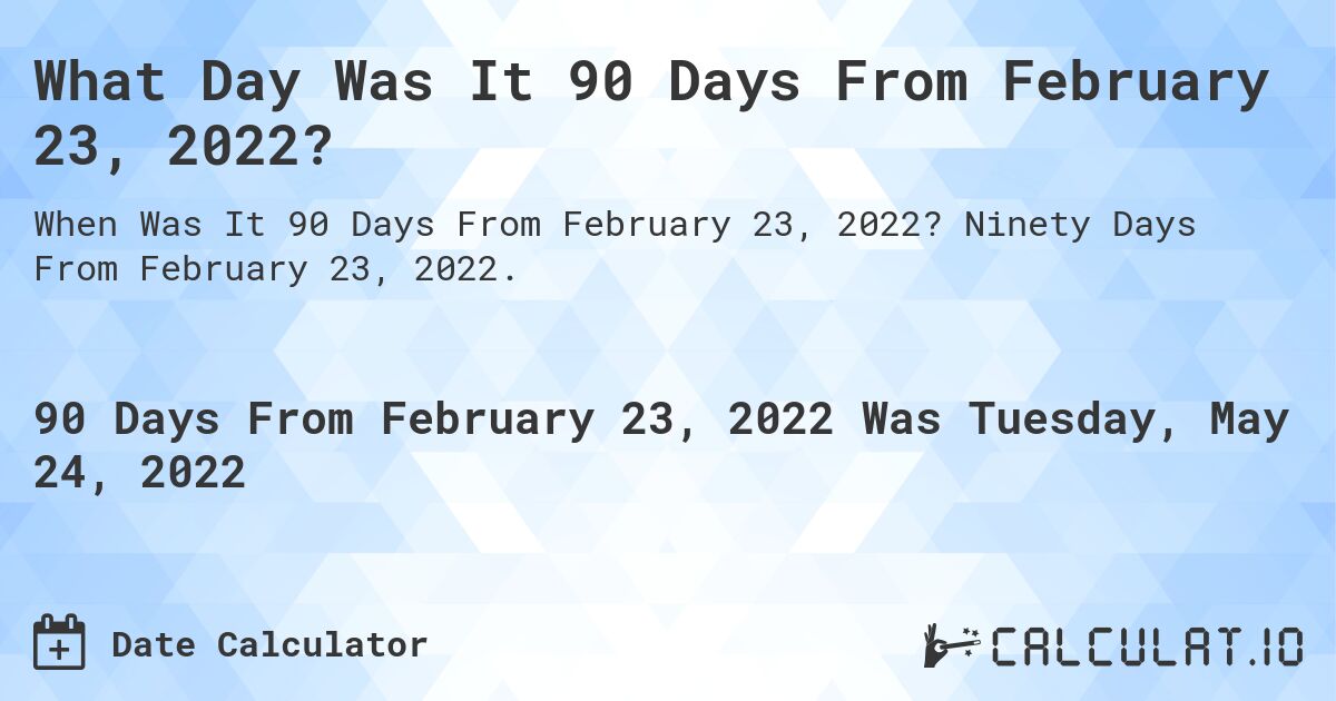 What Day Was It 90 Days From February 23, 2022?. Ninety Days From February 23, 2022.