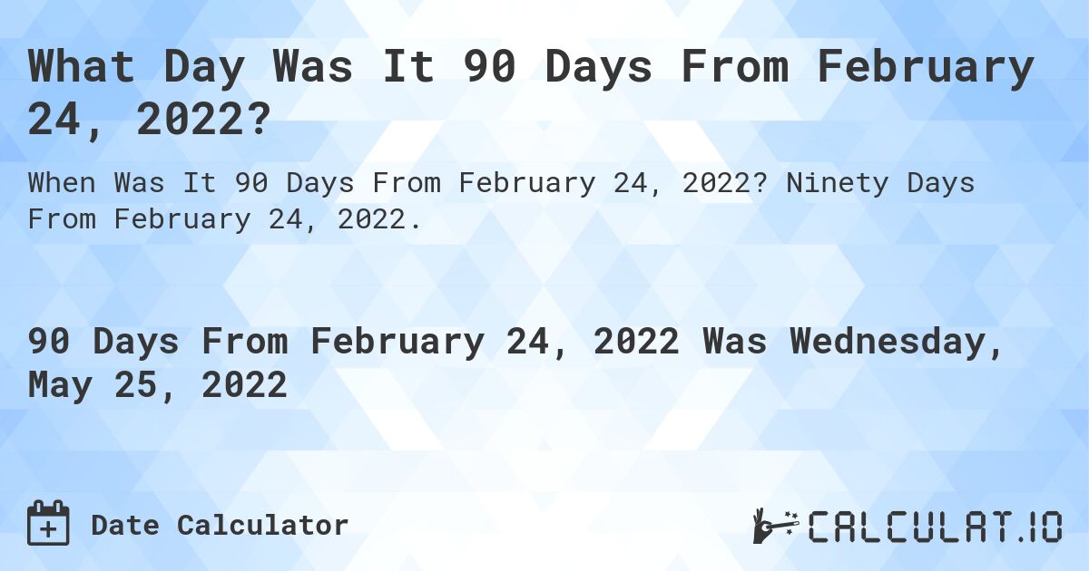What Day Was It 90 Days From February 24, 2022?. Ninety Days From February 24, 2022.