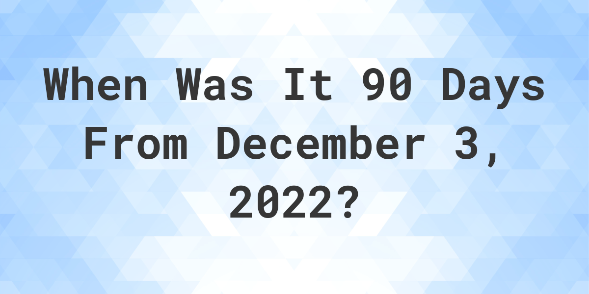 What Date Will It Be 90 Days From December 03, 2022? Calculatio