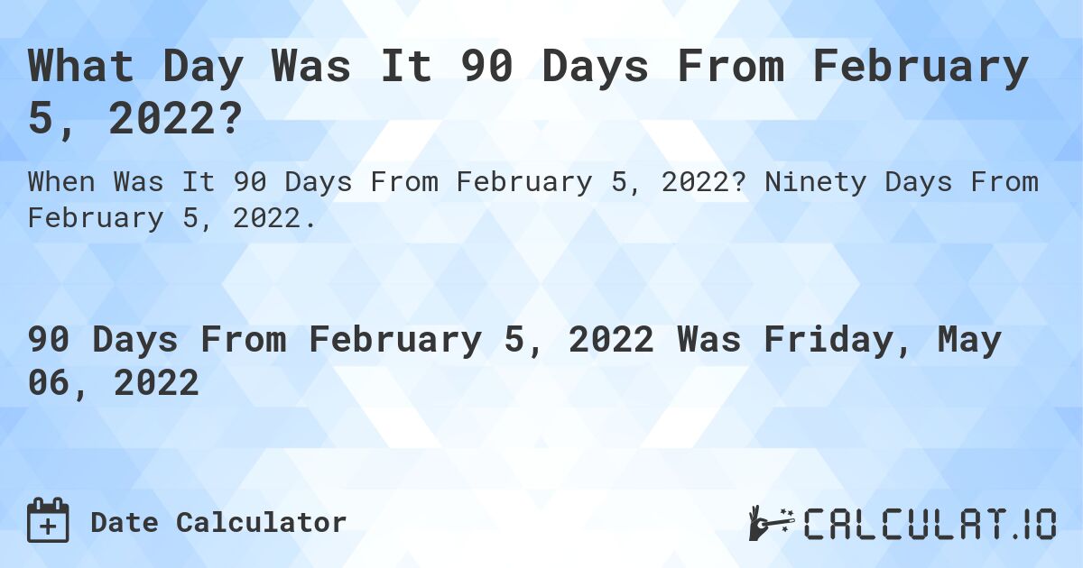 What Day Was It 90 Days From February 5, 2022?. Ninety Days From February 5, 2022.