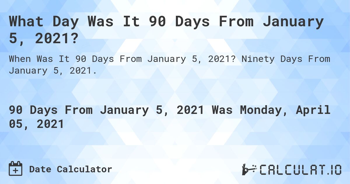 What Day Was It 90 Days From January 5, 2021?. Ninety Days From January 5, 2021.