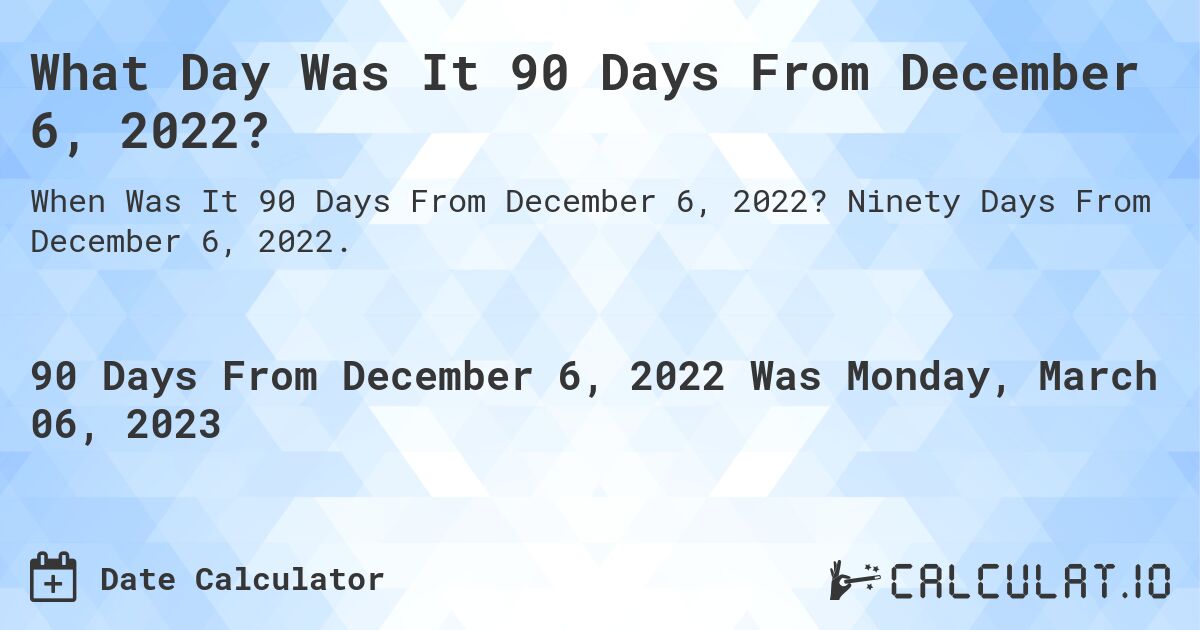 What Day Was It 90 Days From December 6, 2022?. Ninety Days From December 6, 2022.