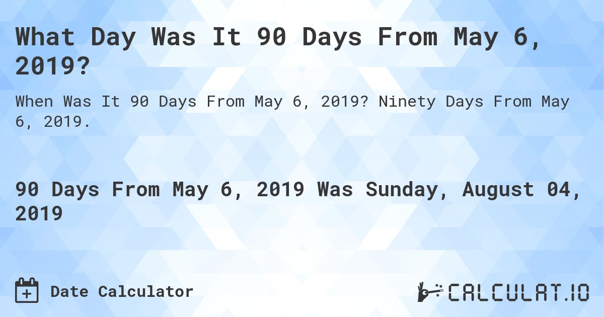 What Day Was It 90 Days From May 6, 2019?. Ninety Days From May 6, 2019.