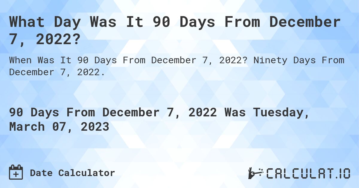 What Day Was It 90 Days From December 7, 2022?. Ninety Days From December 7, 2022.