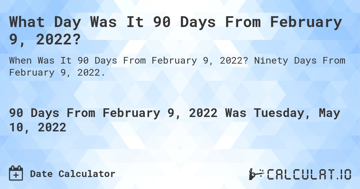 What Day Was It 90 Days From February 9, 2022?. Ninety Days From February 9, 2022.