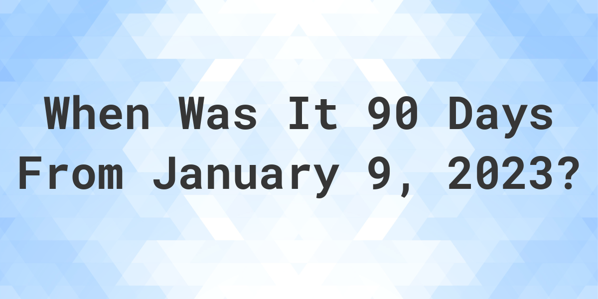 What Date Will It Be 90 Days From January 09, 2023? Calculatio