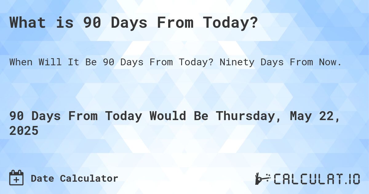 What is 90 Days From Today?. Ninety Days From Now.