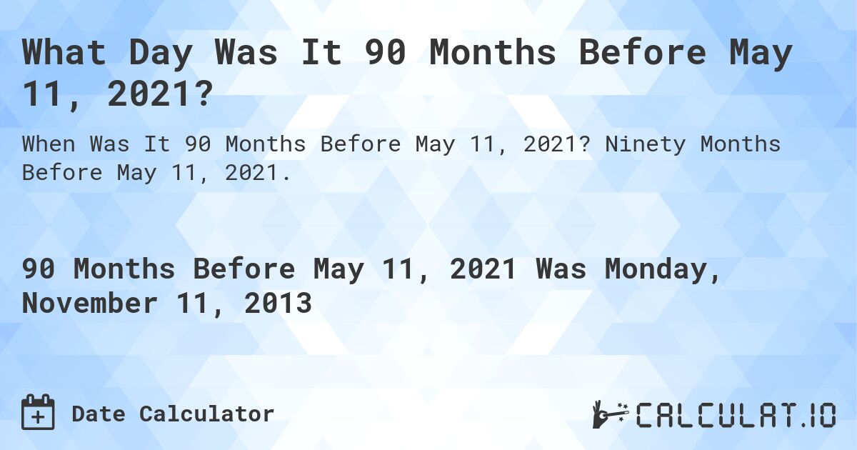 What Day Was It 90 Months Before May 11, 2021?. Ninety Months Before May 11, 2021.