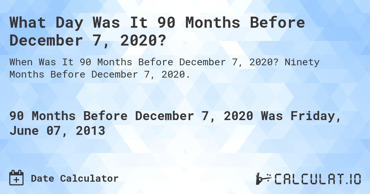 What Day Was It 90 Months Before December 7, 2020?. Ninety Months Before December 7, 2020.