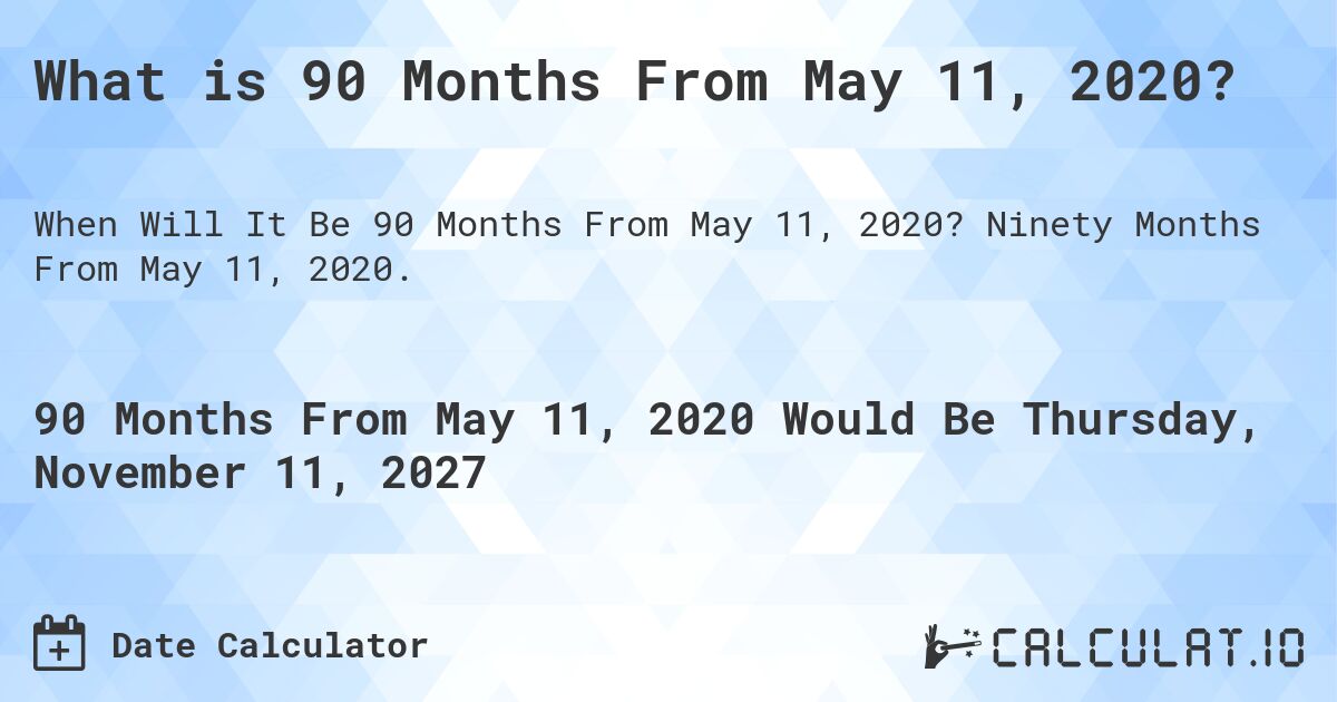 What is 90 Months From May 11, 2020?. Ninety Months From May 11, 2020.