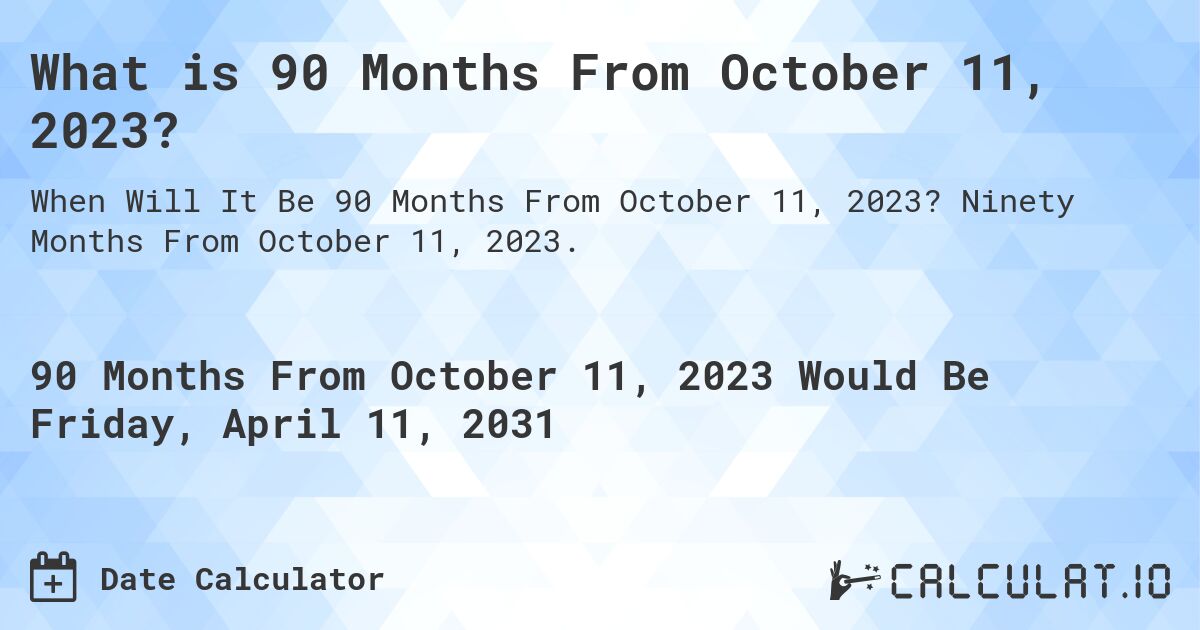 What is 90 Months From October 11, 2023?. Ninety Months From October 11, 2023.