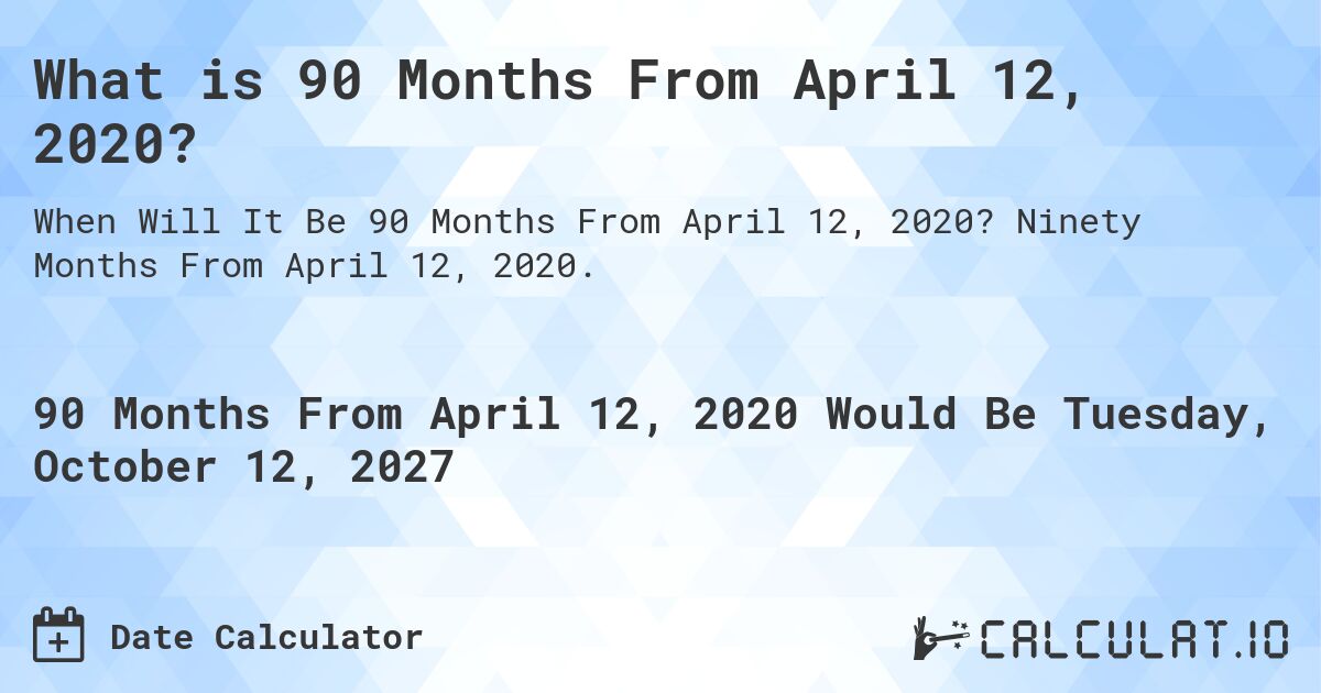What is 90 Months From April 12, 2020?. Ninety Months From April 12, 2020.