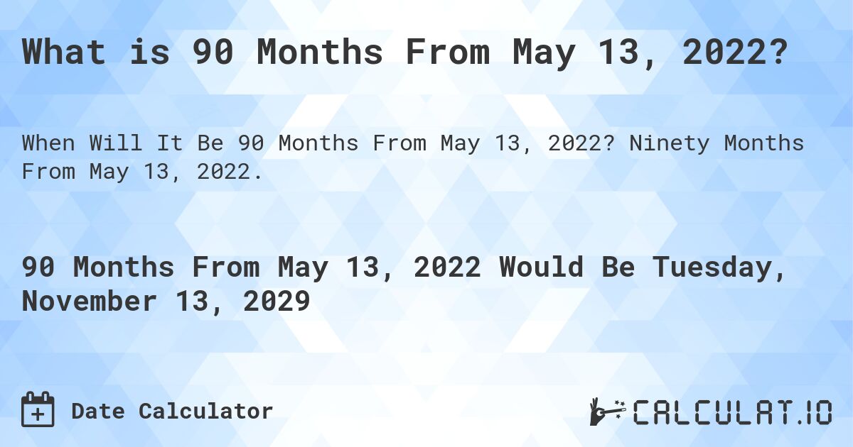 What is 90 Months From May 13, 2022?. Ninety Months From May 13, 2022.