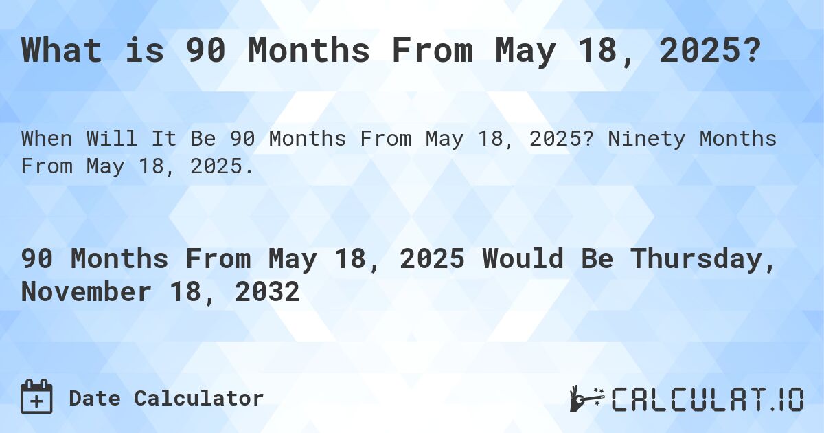 What is 90 Months From May 18, 2025?. Ninety Months From May 18, 2025.