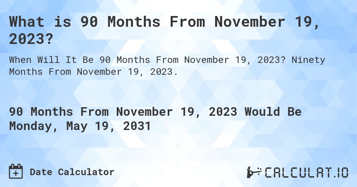 What is 90 Months From November 19, 2023?. Ninety Months From November 19, 2023.