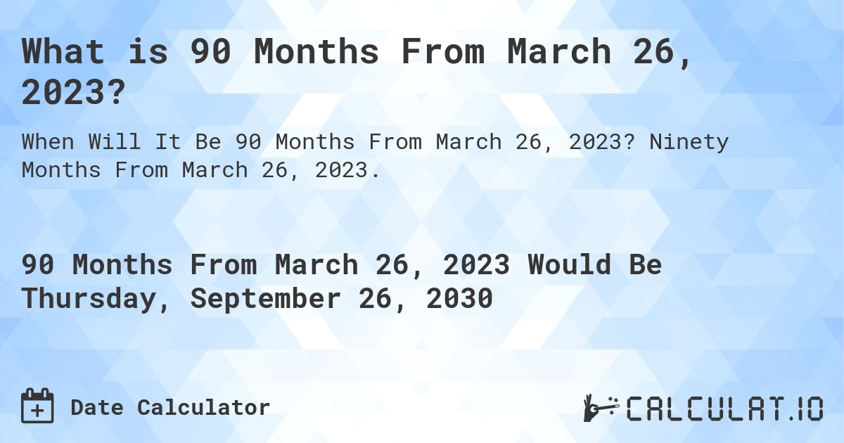 What is 90 Months From March 26, 2023?. Ninety Months From March 26, 2023.