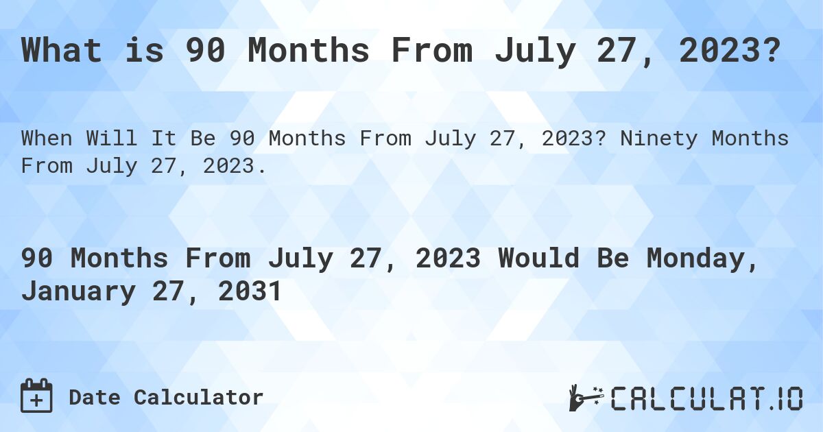 What is 90 Months From July 27, 2023?. Ninety Months From July 27, 2023.