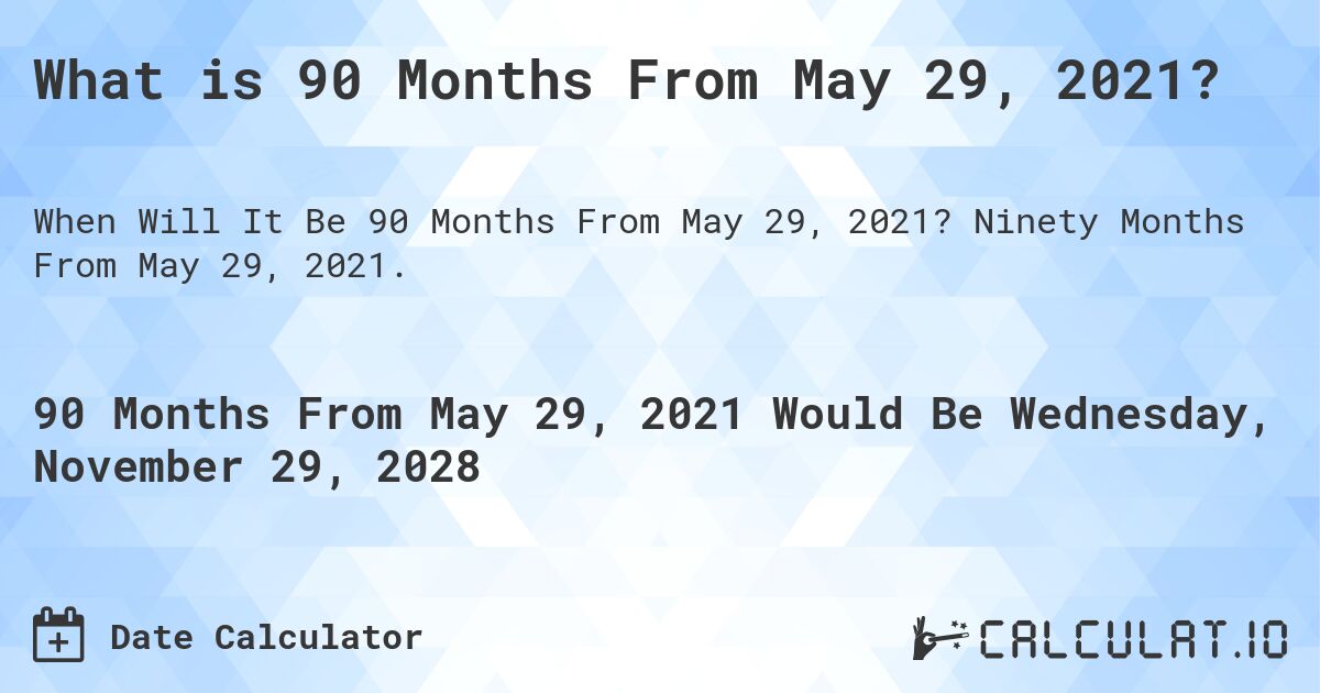 What is 90 Months From May 29, 2021?. Ninety Months From May 29, 2021.
