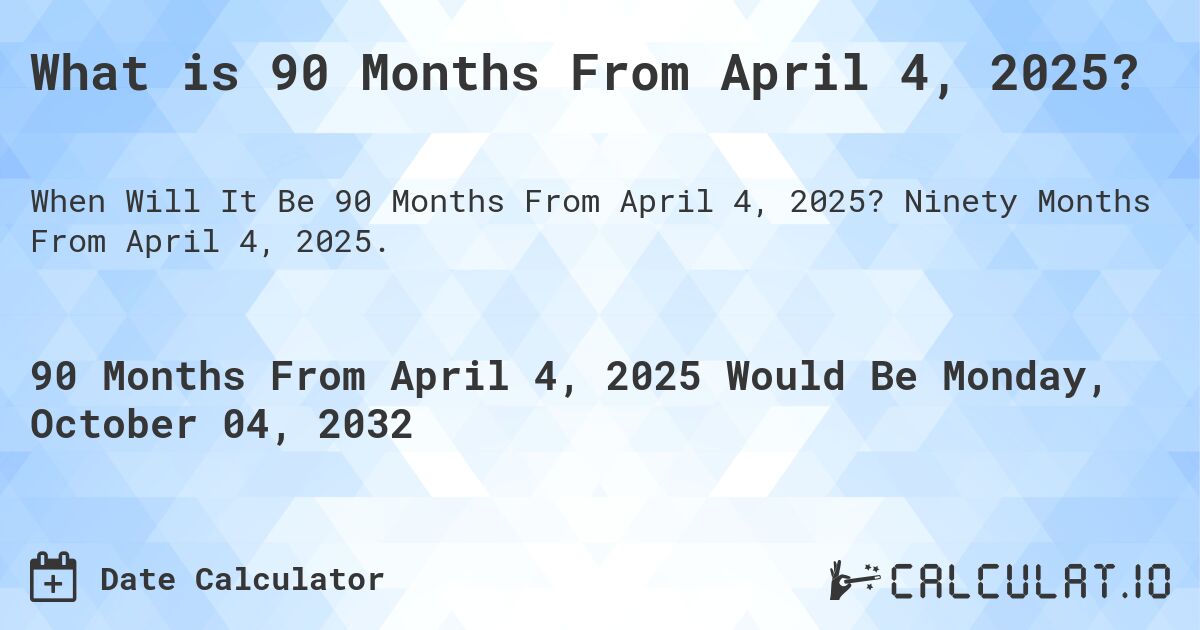 What is 90 Months From April 4, 2025?. Ninety Months From April 4, 2025.