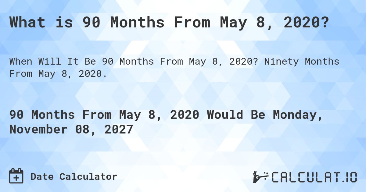 What is 90 Months From May 8, 2020?. Ninety Months From May 8, 2020.
