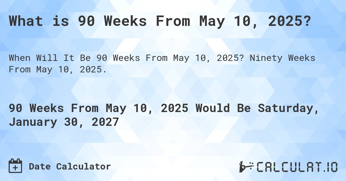 What is 90 Weeks From May 10, 2025?. Ninety Weeks From May 10, 2025.
