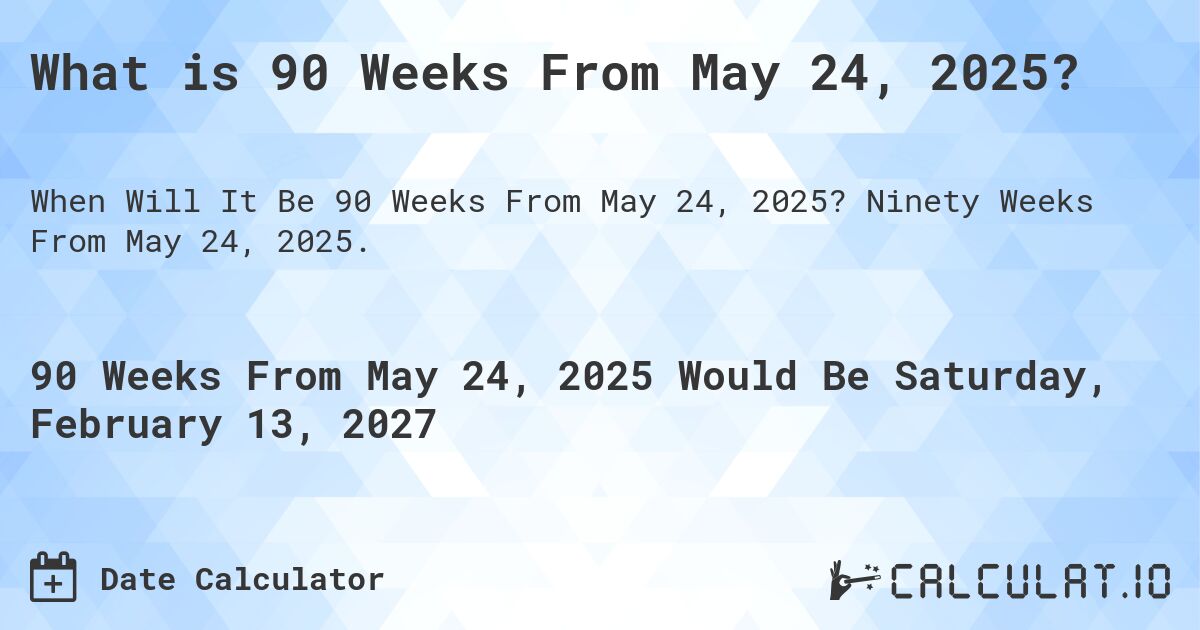 What is 90 Weeks From May 24, 2025?. Ninety Weeks From May 24, 2025.