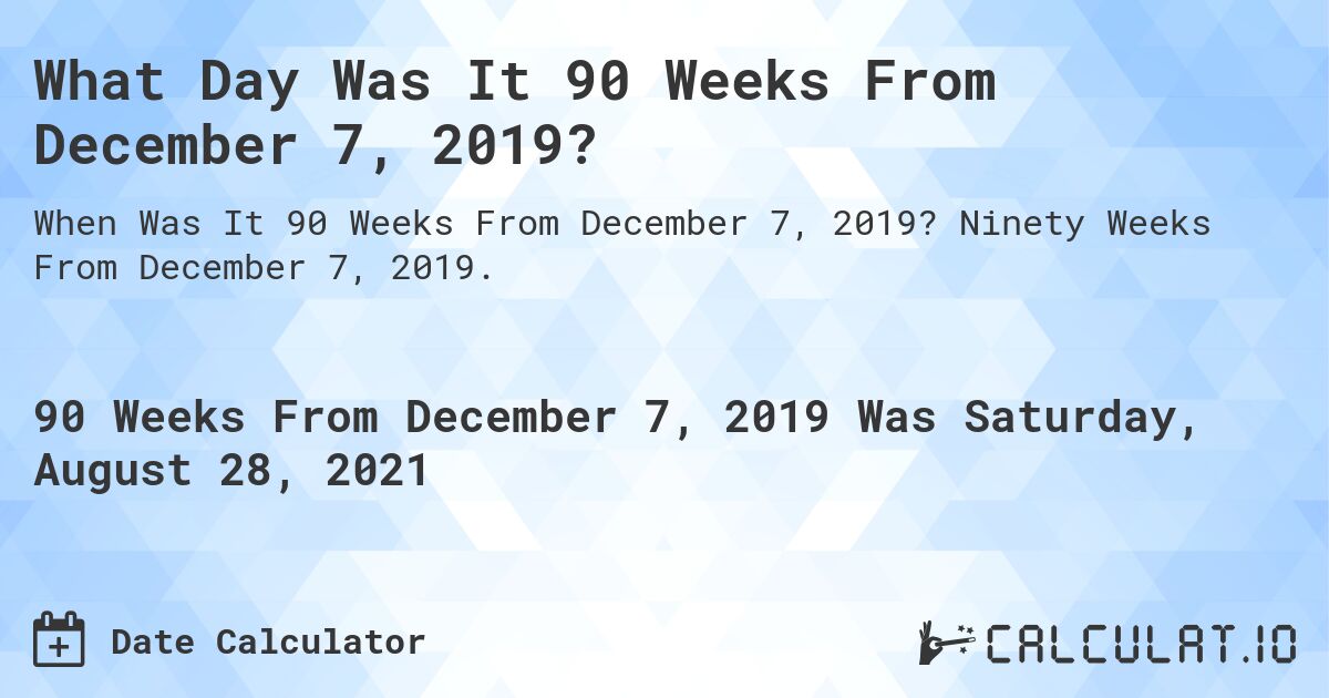 What Day Was It 90 Weeks From December 7, 2019?. Ninety Weeks From December 7, 2019.
