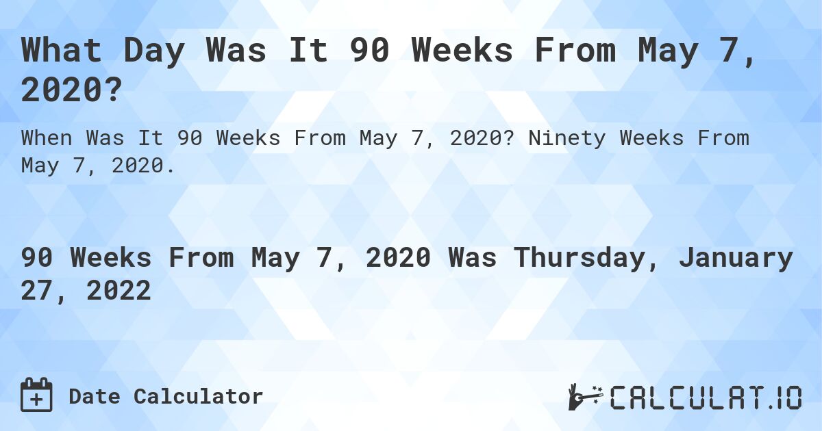 What Day Was It 90 Weeks From May 7, 2020?. Ninety Weeks From May 7, 2020.