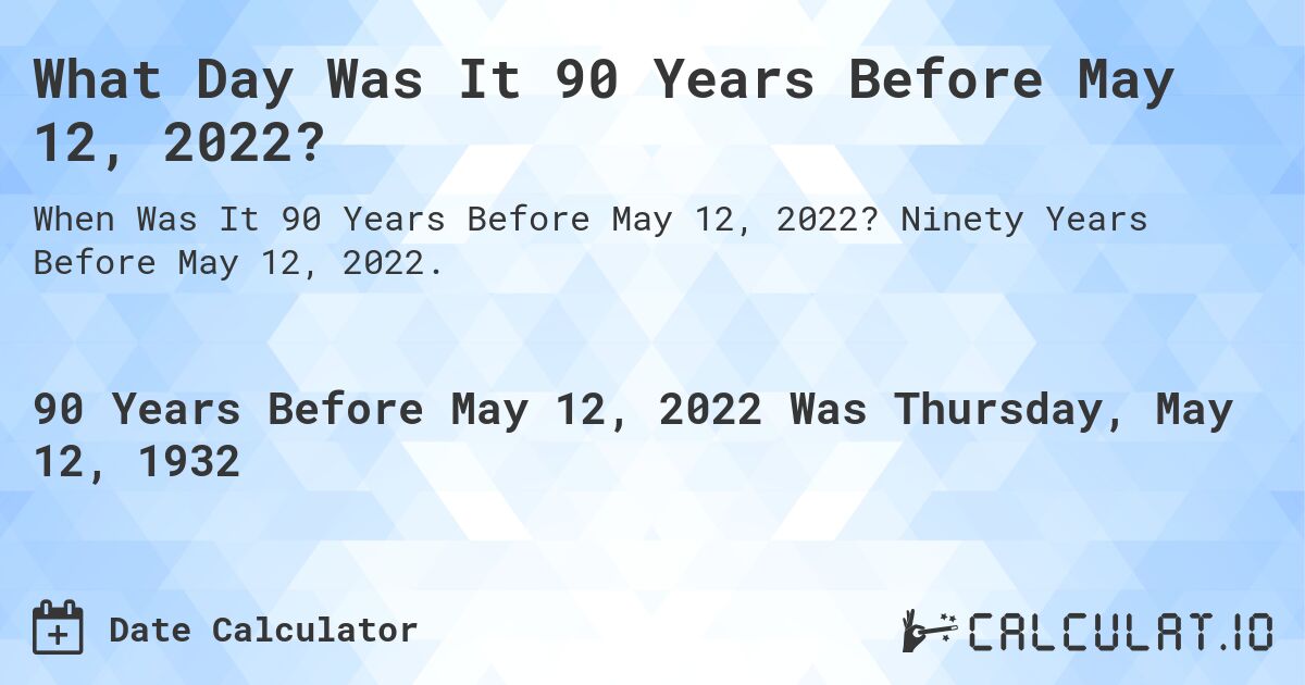 What Day Was It 90 Years Before May 12, 2022?. Ninety Years Before May 12, 2022.