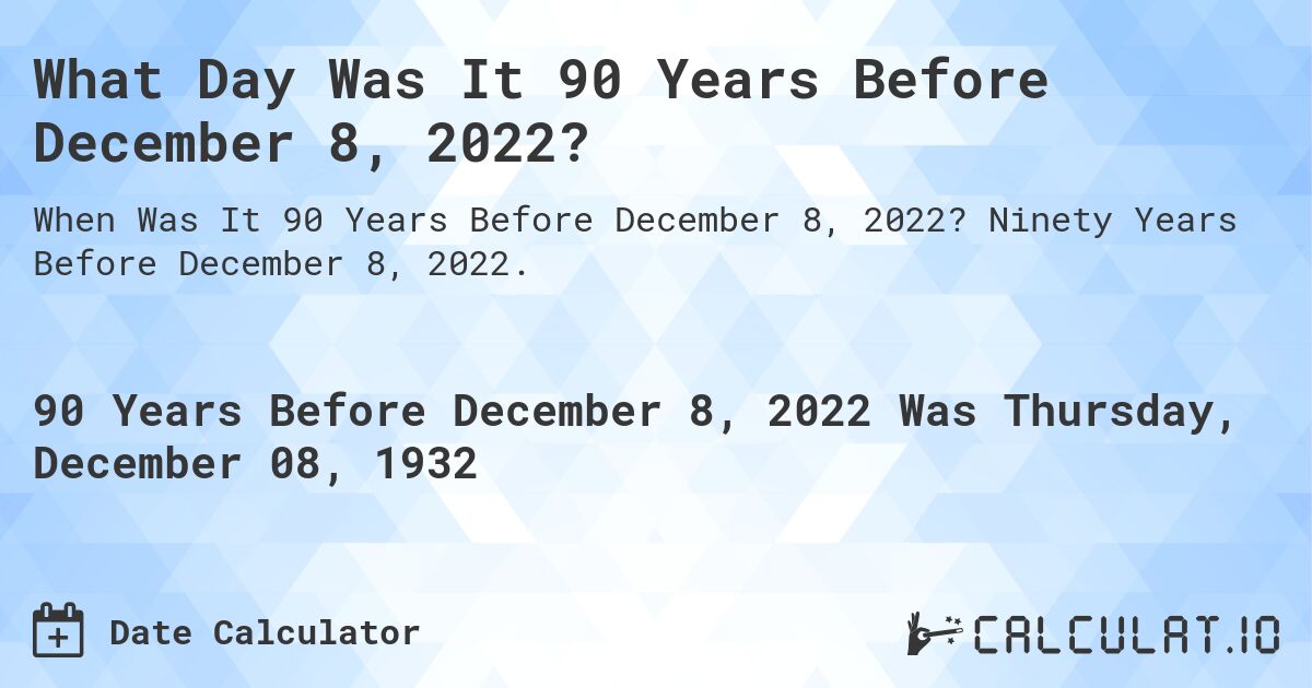 What Day Was It 90 Years Before December 8, 2022?. Ninety Years Before December 8, 2022.