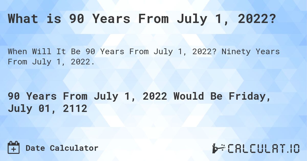 What is 90 Years From July 1, 2022?. Ninety Years From July 1, 2022.