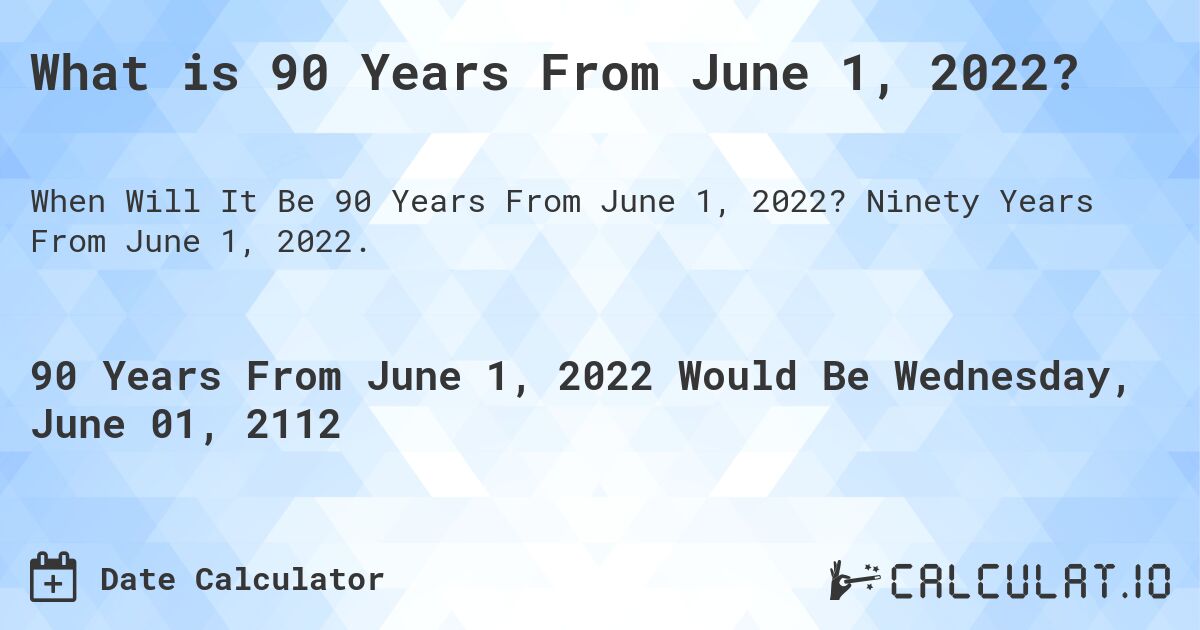 What is 90 Years From June 1, 2022?. Ninety Years From June 1, 2022.