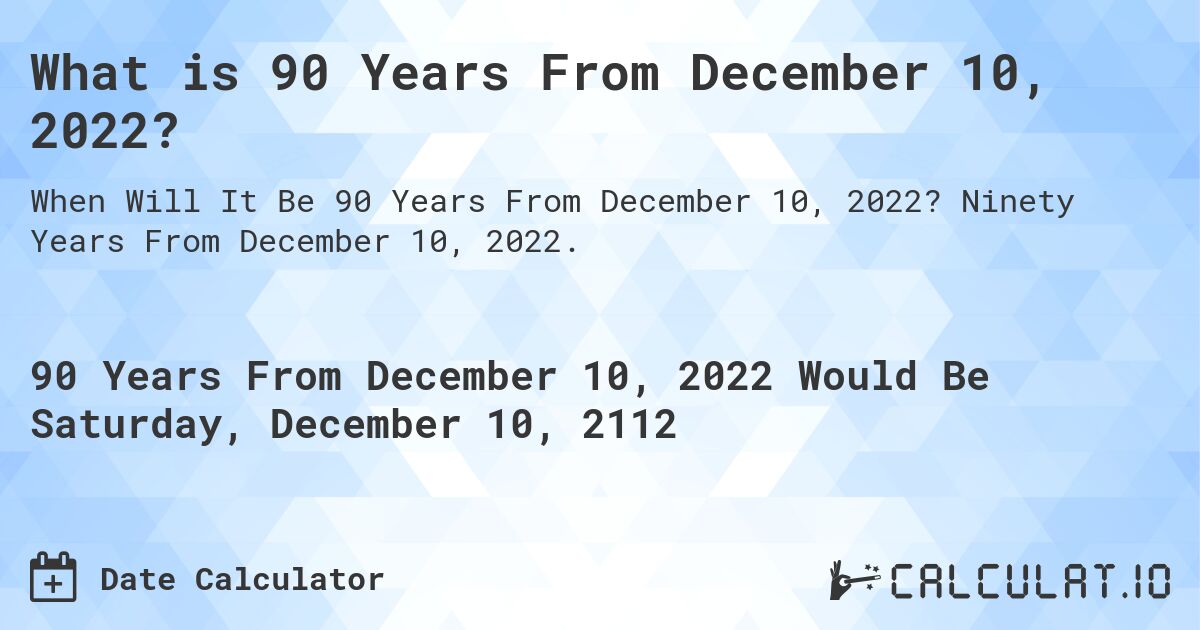 What is 90 Years From December 10, 2022?. Ninety Years From December 10, 2022.