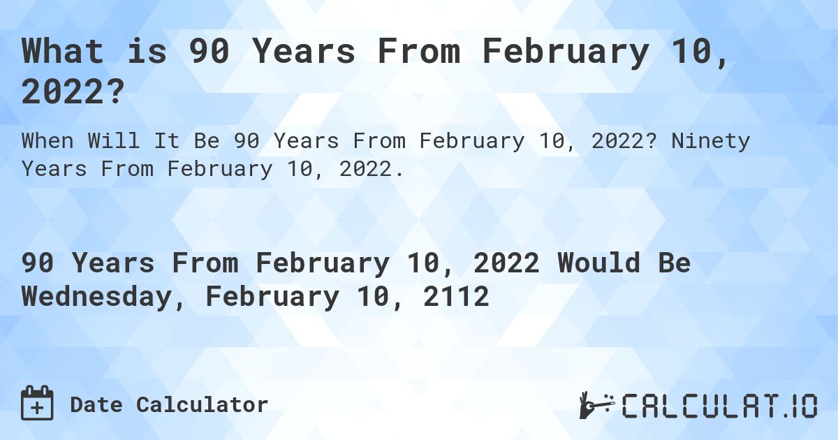 What is 90 Years From February 10, 2022?. Ninety Years From February 10, 2022.