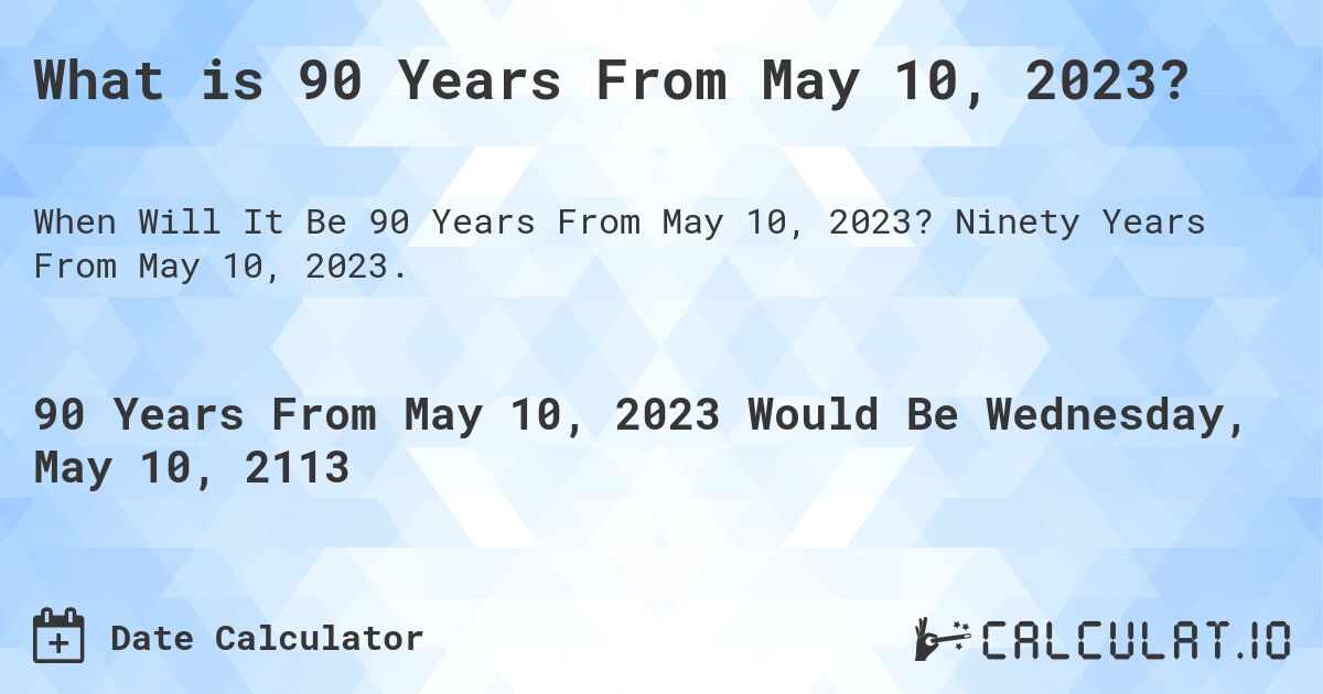 What is 90 Years From May 10, 2023?. Ninety Years From May 10, 2023.