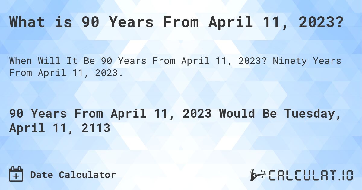 What is 90 Years From April 11, 2023?. Ninety Years From April 11, 2023.