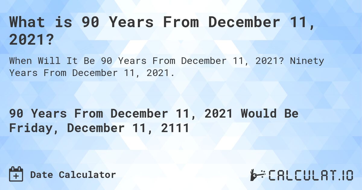 What is 90 Years From December 11, 2021?. Ninety Years From December 11, 2021.