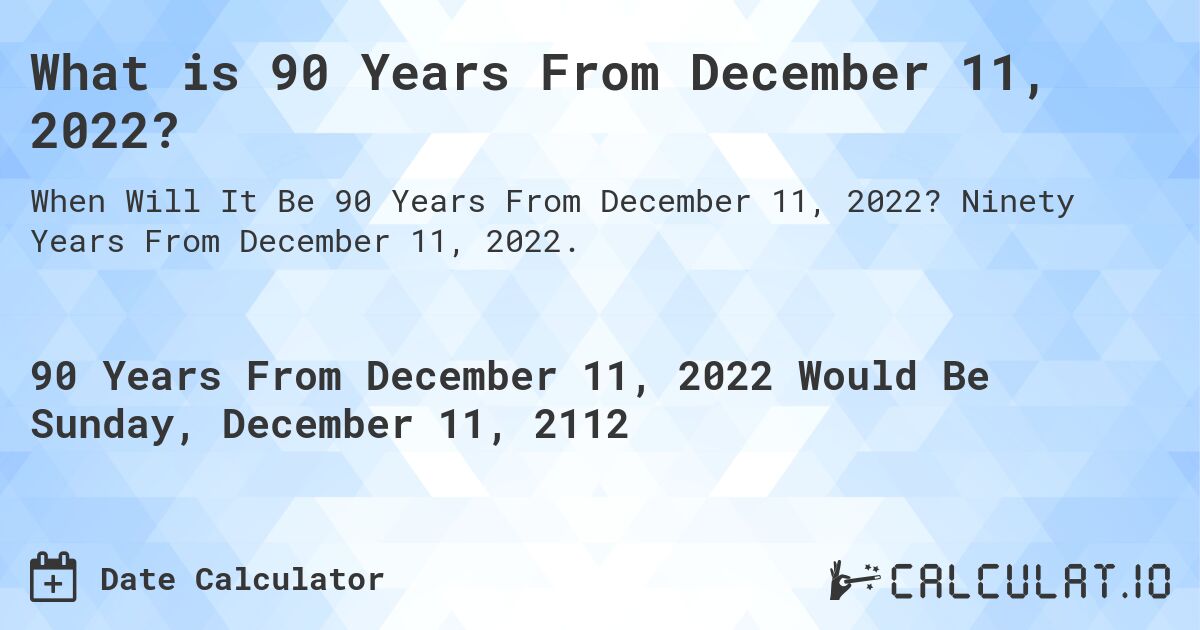 What is 90 Years From December 11, 2022?. Ninety Years From December 11, 2022.