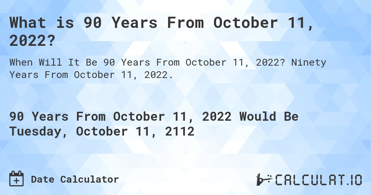 What is 90 Years From October 11, 2022?. Ninety Years From October 11, 2022.