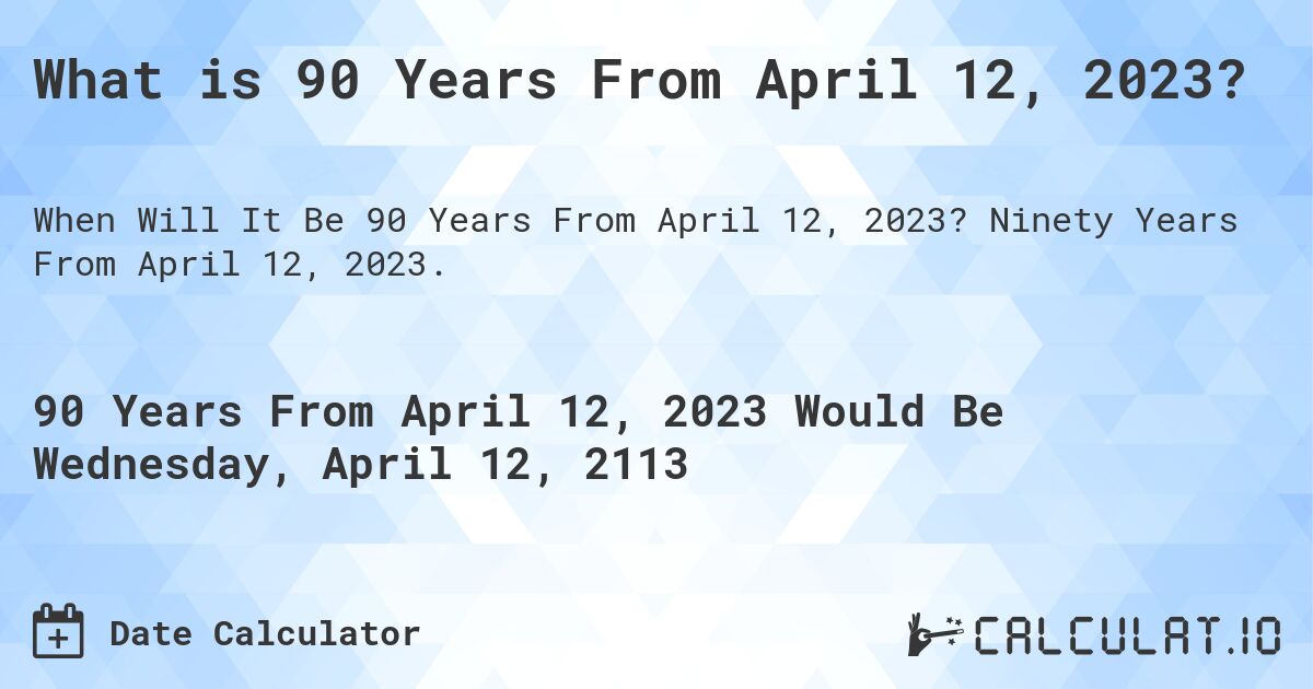 What is 90 Years From April 12, 2023?. Ninety Years From April 12, 2023.