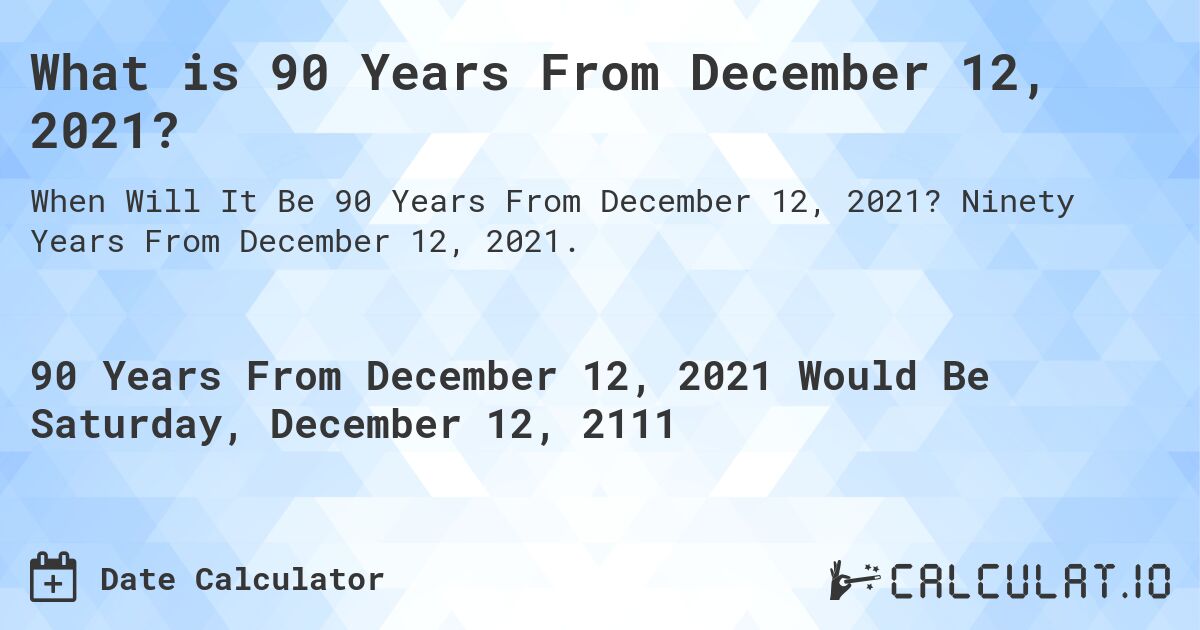 What is 90 Years From December 12, 2021?. Ninety Years From December 12, 2021.