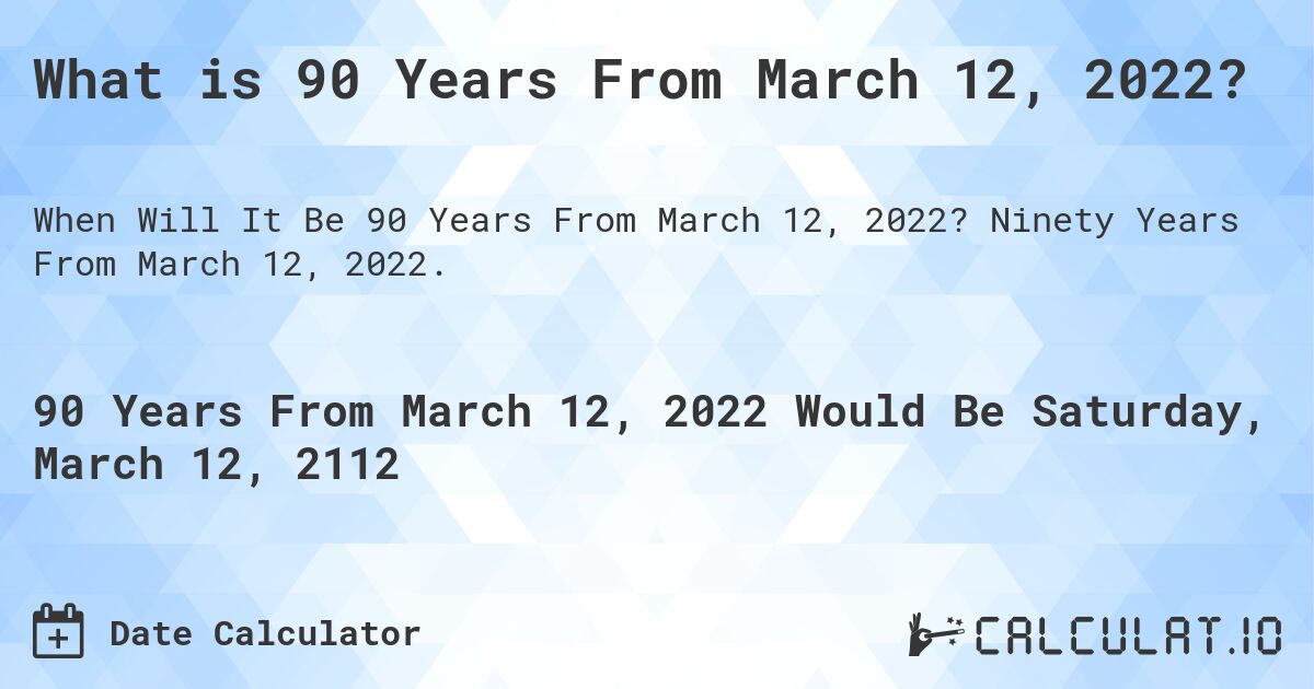 What is 90 Years From March 12, 2022?. Ninety Years From March 12, 2022.