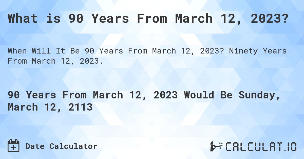 What is 90 Years From March 12, 2023?. Ninety Years From March 12, 2023.
