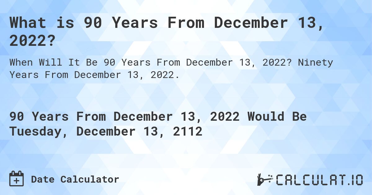What is 90 Years From December 13, 2022?. Ninety Years From December 13, 2022.